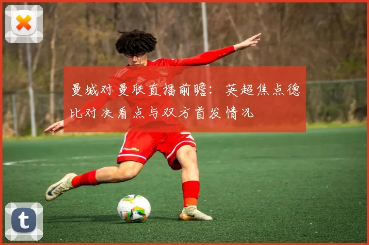 曼城对曼联直播前瞻:英超焦点德比对决看点与双方首发情况