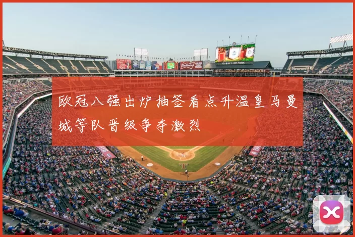 欧冠八强出炉抽签看点升温皇马曼城等队晋级争夺激烈