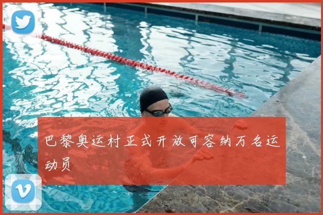 巴黎奥运村正式开放可容纳万名运动员