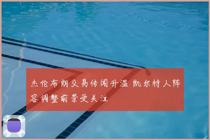 杰伦布朗交易传闻升温 凯尔特人阵容调整前景受关注