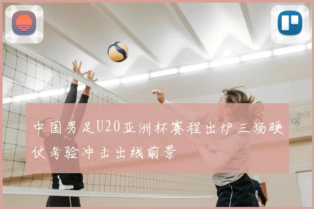 中国男足U20亚洲杯赛程出炉三场硬仗考验冲击出线前景