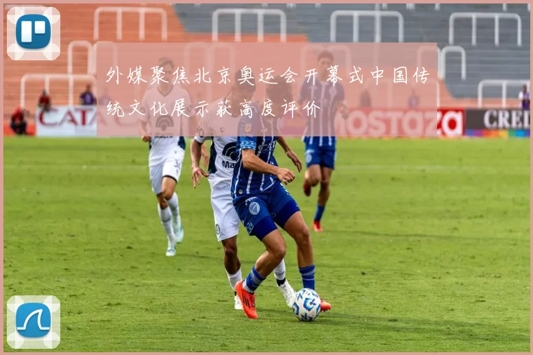 外媒聚焦北京奥运会开幕式中国传统文化展示获高度评价