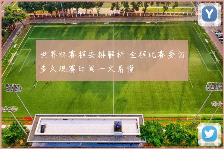 世界杯赛程安排解析 全程比赛要打多久观赛时间一文看懂