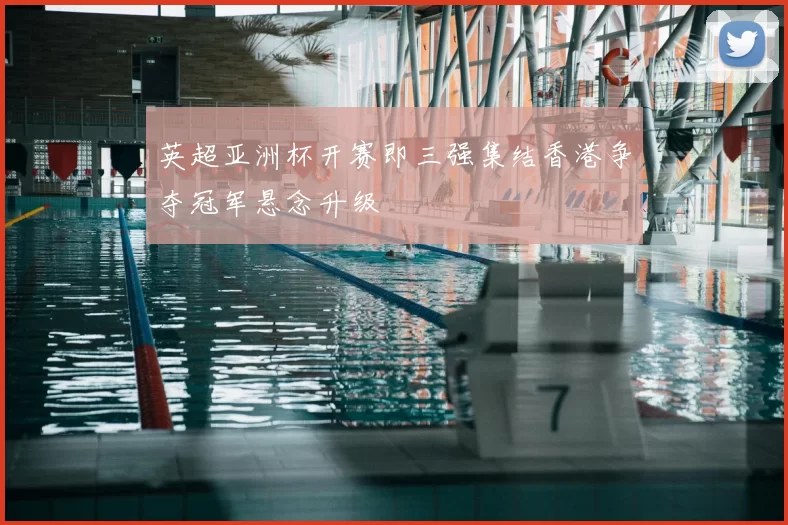 英超亚洲杯开赛即三强集结香港争夺冠军悬念升级