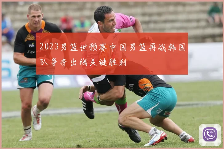 2023男篮世预赛中国男篮再战韩国队争夺出线关键胜利