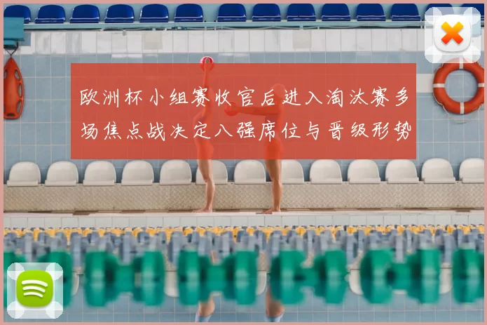 欧洲杯小组赛收官后进入淘汰赛多场焦点战决定八强席位与晋级形势