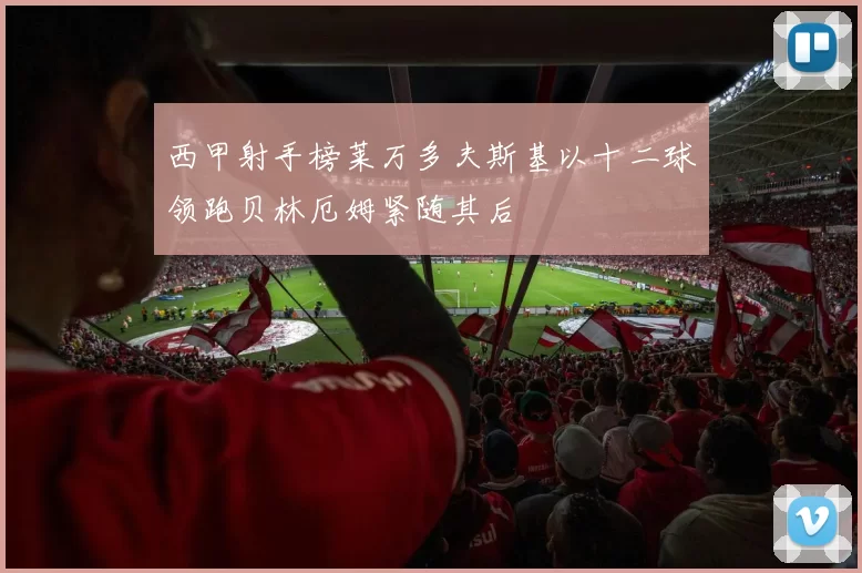 西甲射手榜莱万多夫斯基以十二球领跑贝林厄姆紧随其后