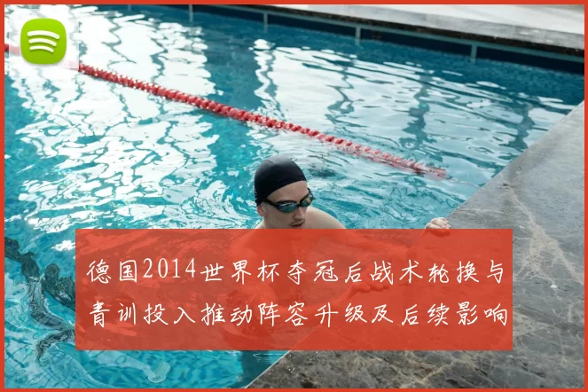 德国2014世界杯夺冠后战术轮换与青训投入推动阵容升级及后续影响