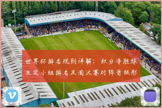 世界杯排名规则详解：积分净胜球决定小组排名及淘汰赛对阵晋级形势