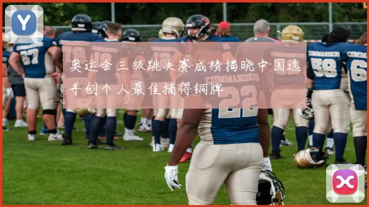 奥运会三级跳决赛成绩揭晓中国选手创个人最佳摘得铜牌