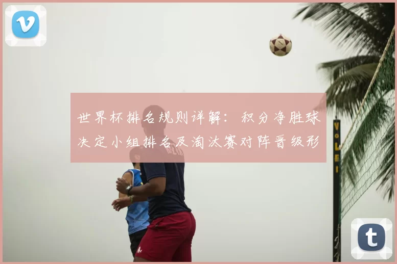 世界杯排名规则详解：积分净胜球决定小组排名及淘汰赛对阵晋级形势