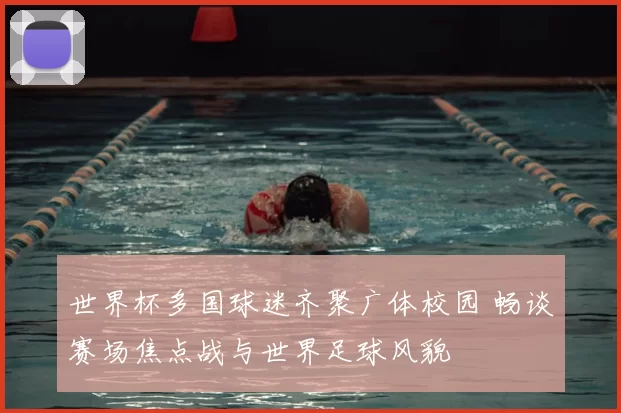 世界杯多国球迷齐聚广体校园 畅谈赛场焦点战与世界足球风貌