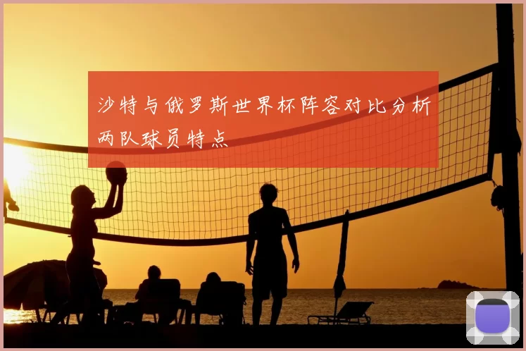 沙特与俄罗斯世界杯阵容对比分析两队球员特点