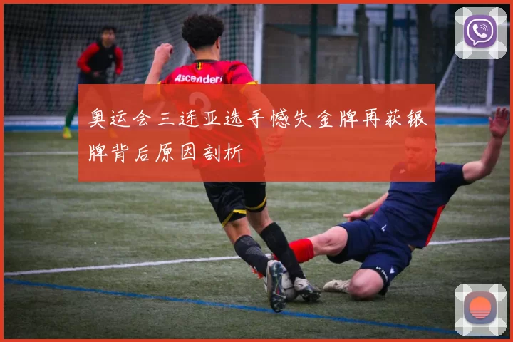 奥运会三连亚选手憾失金牌再获银牌背后原因剖析