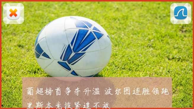 葡超榜首争夺升温 波尔图连胜领跑里斯本竞技紧追不放