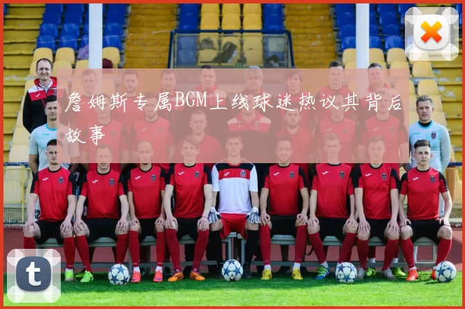 詹姆斯专属BGM上线球迷热议其背后故事