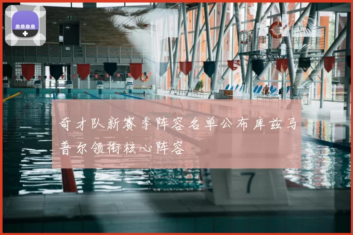 奇才队新赛季阵容名单公布库兹马普尔领衔核心阵容