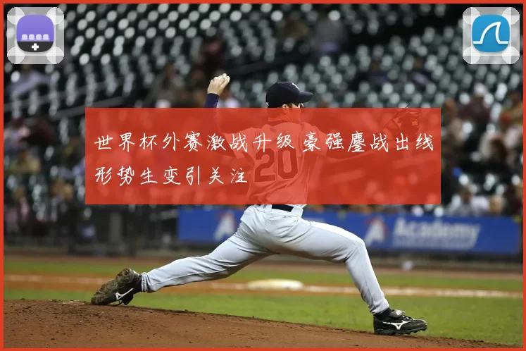 世界杯外赛激战升级 豪强鏖战出线形势生变引关注