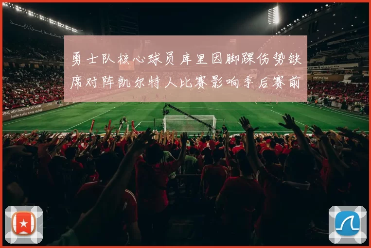 勇士队核心球员库里因脚踝伤势缺席对阵凯尔特人比赛影响季后赛前景