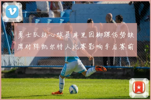 勇士队核心球员库里因脚踝伤势缺席对阵凯尔特人比赛影响季后赛前景