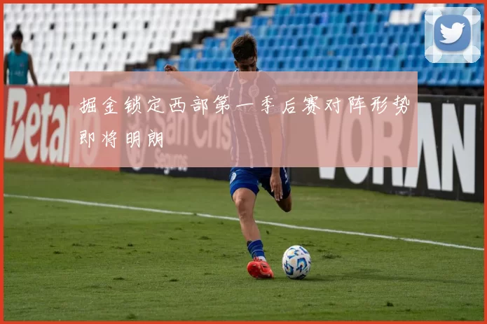 掘金锁定西部第一季后赛对阵形势即将明朗