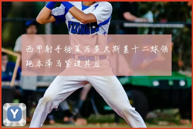 西甲射手榜莱万多夫斯基十二球领跑本泽马紧追其后