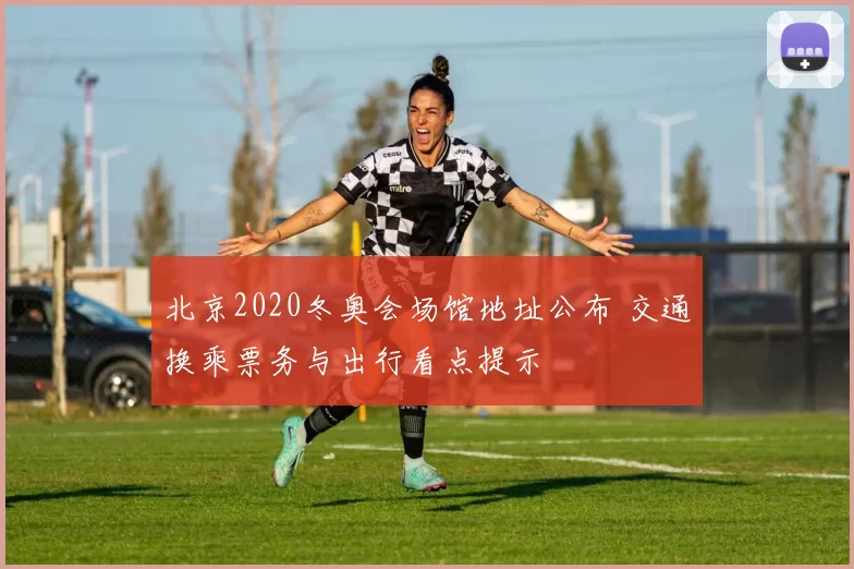 北京2020冬奥会场馆地址公布 交通换乘票务与出行看点提示