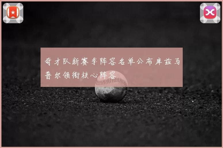 奇才队新赛季阵容名单公布库兹马普尔领衔核心阵容