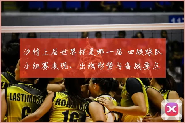 沙特上届世界杯是哪一届 回顾球队小组赛表现、出线形势与备战要点
