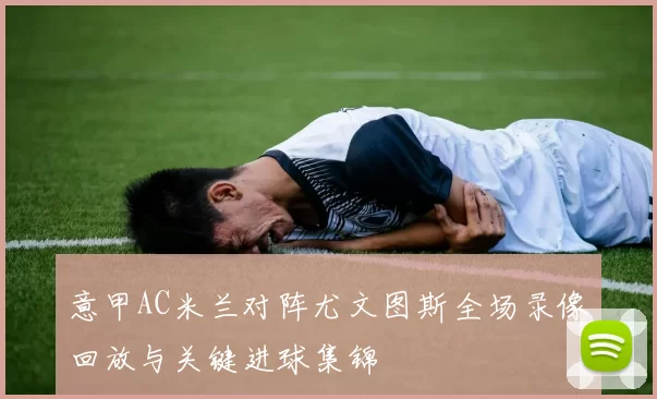 意甲AC米兰对阵尤文图斯全场录像回放与关键进球集锦