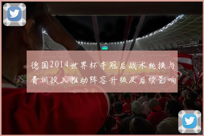 德国2014世界杯夺冠后战术轮换与青训投入推动阵容升级及后续影响