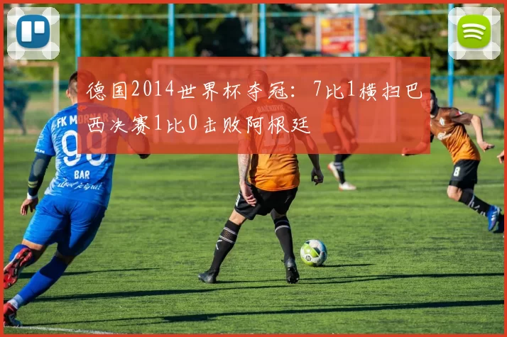 德国2014世界杯夺冠：7比1横扫巴西决赛1比0击败阿根廷