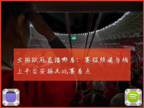女排欧冠直播哪看：赛程频道与线上平台安排及比赛看点