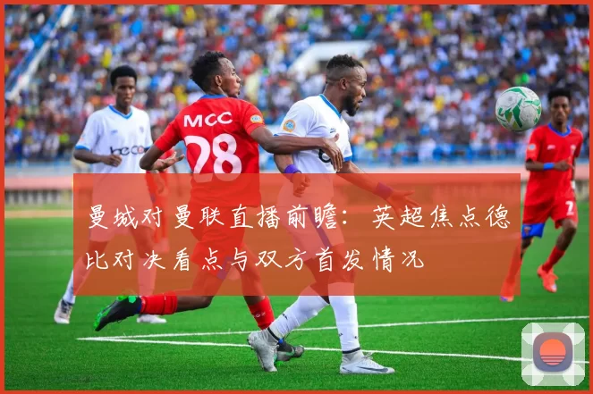 曼城对曼联直播前瞻:英超焦点德比对决看点与双方首发情况