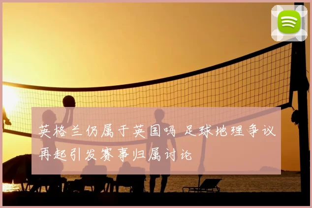 英格兰仍属于英国吗 足球地理争议再起引发赛事归属讨论