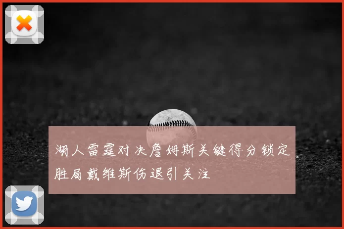 湖人雷霆对决詹姆斯关键得分锁定胜局戴维斯伤退引关注