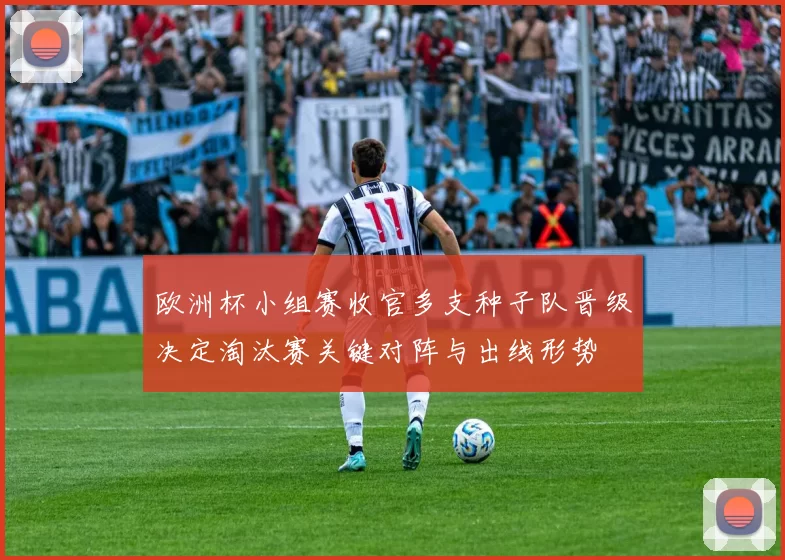 欧洲杯小组赛收官多支种子队晋级决定淘汰赛关键对阵与出线形势
