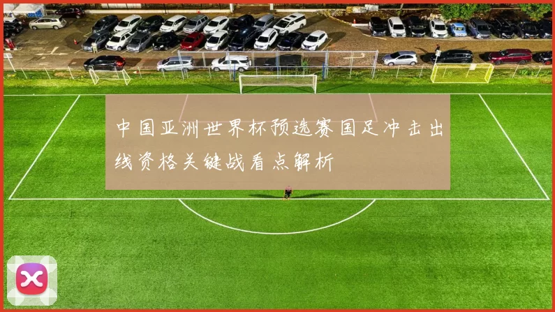 中国亚洲世界杯预选赛国足冲击出线资格关键战看点解析
