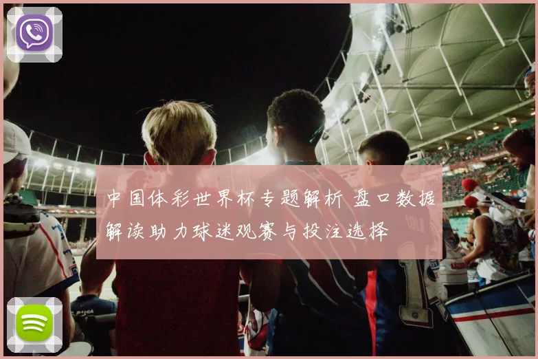 中国体彩世界杯专题解析 盘口数据解读助力球迷观赛与投注选择