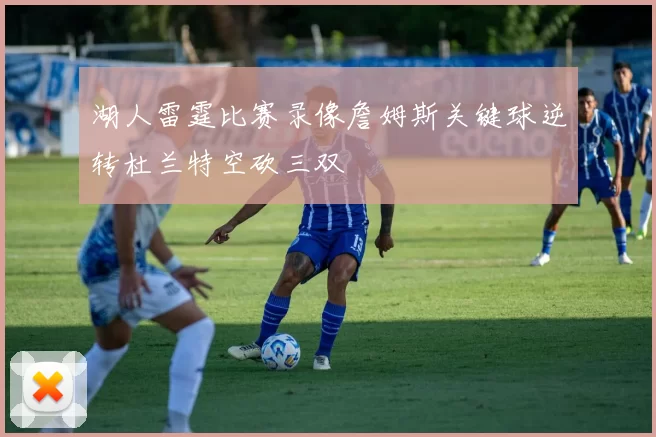 湖人雷霆比赛录像詹姆斯关键球逆转杜兰特空砍三双