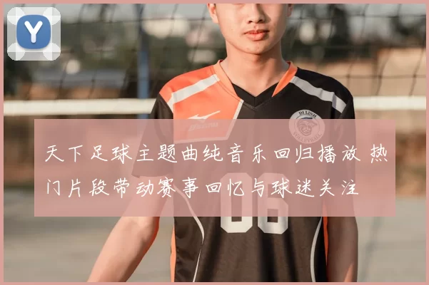 天下足球主题曲纯音乐回归播放 热门片段带动赛事回忆与球迷关注