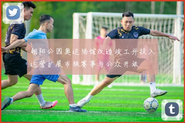 朝阳公园奥运场馆改造竣工并投入运营扩展市级赛事与公众开放