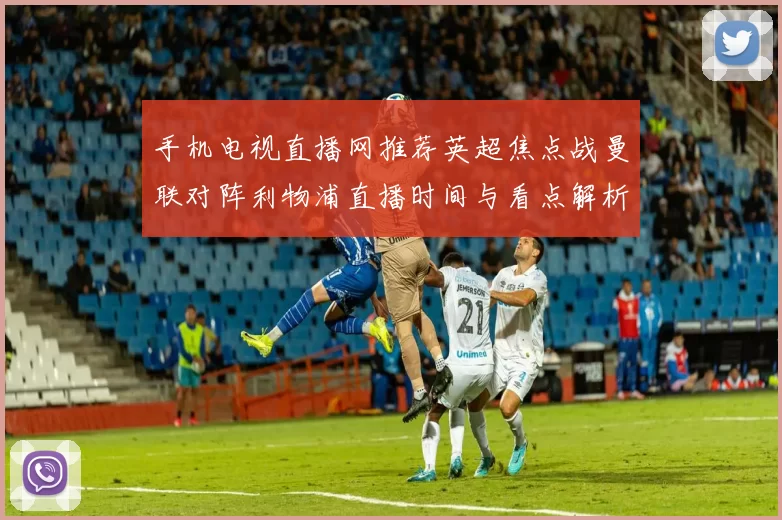 手机电视直播网推荐英超焦点战曼联对阵利物浦直播时间与看点解析