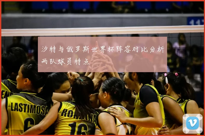 沙特与俄罗斯世界杯阵容对比分析两队球员特点