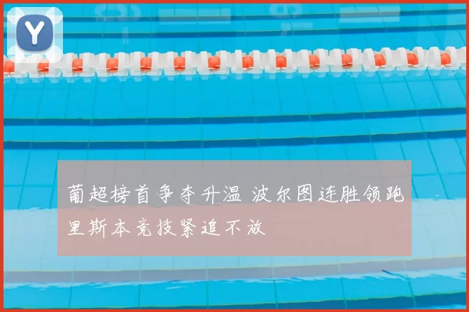 葡超榜首争夺升温 波尔图连胜领跑里斯本竞技紧追不放