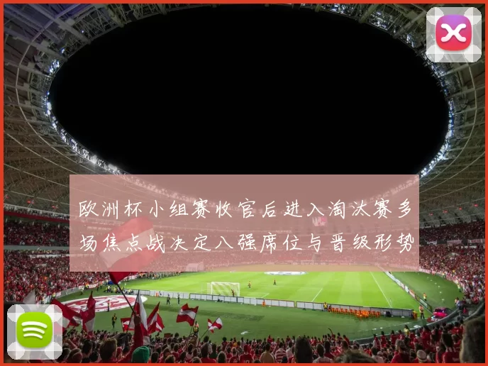 欧洲杯小组赛收官后进入淘汰赛多场焦点战决定八强席位与晋级形势