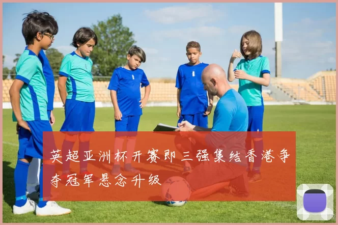 英超亚洲杯开赛即三强集结香港争夺冠军悬念升级