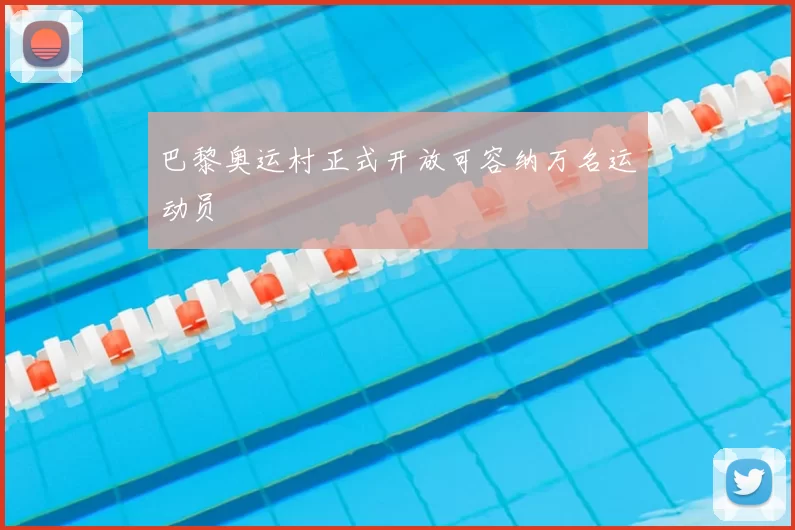 巴黎奥运村正式开放可容纳万名运动员