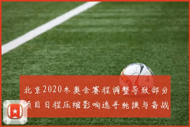 北京2020冬奥会赛程调整导致部分项目日程压缩影响选手轮换与备战