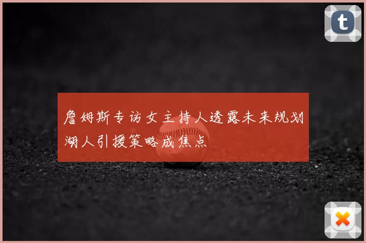 詹姆斯专访女主持人透露未来规划湖人引援策略成焦点